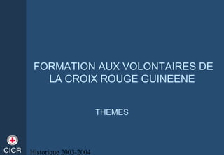 Historique 2003-2004
FORMATION AUX VOLONTAIRES DE
LA CROIX ROUGE GUINEENE
THEMES
 