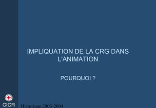 Historique 2003-2004
IMPLIQUATION DE LA CRG DANS
L'ANIMATION
POURQUOI ?
 