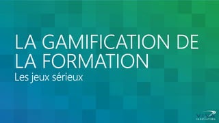 LA GAMIFICATION DE LA FORMATION Les jeux sérieux  