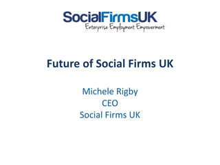 Future of Social Firms UK
Michele Rigby
CEO
Social Firms UK
 