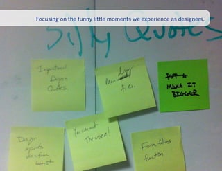 Focusing on the funny little moments we experience as designers.
 