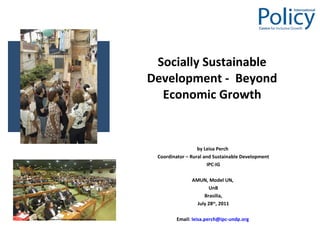 Socially Sustainable Development -  Beyond Economic Growth by Leisa Perch  Coordinator – Rural and Sustainable Development IPC-IG AMUN, Model UN,  UnB Brasilia, July 28 th , 2011 Email:  [email_address]   