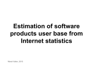 Estimation of software
products user base from
Internet statistics
Marat Valiev, 2015
 