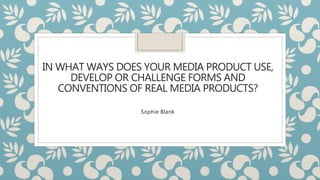IN WHAT WAYS DOES YOUR MEDIA PRODUCT USE,
DEVELOP OR CHALLENGE FORMS AND
CONVENTIONS OF REAL MEDIA PRODUCTS?
Sophie Blank
 