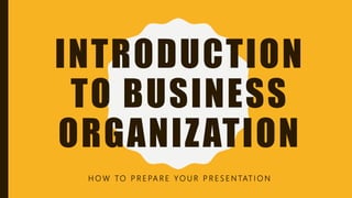 INTRODUCTION
TO BUSINESS
ORGANIZATION
H O W TO P R E PA R E Y O U R P R E S E N TAT I O N
 