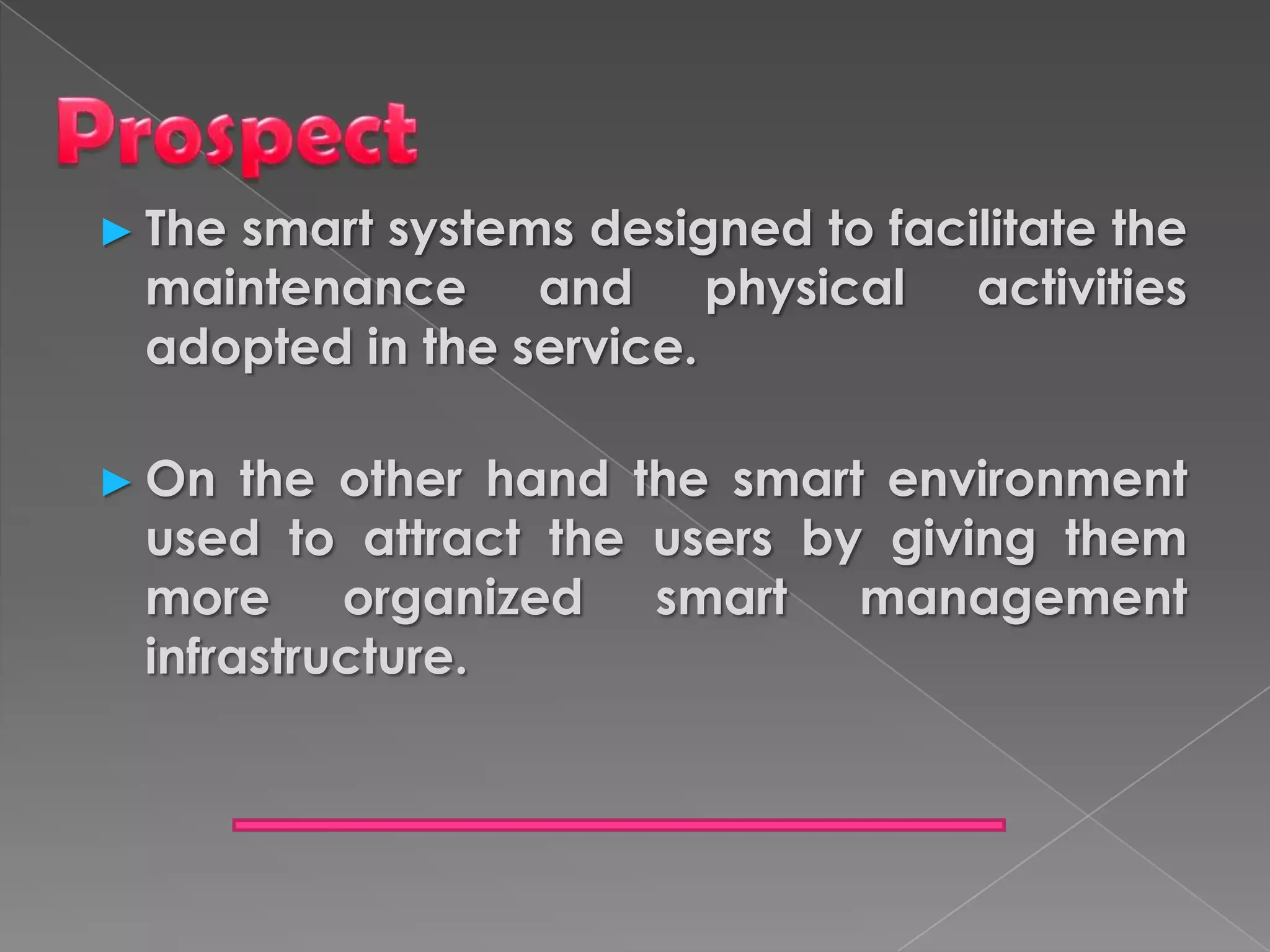 ► The
    smart systems designed to facilitate the
 maintenance and physical activities
 adopted in the service.

► On  the other hand the smart environment
 used to attract the users by giving them
 more organized smart management
 infrastructure.
 