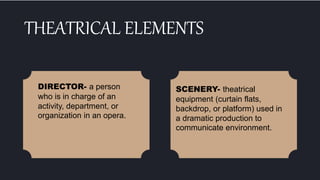 THEATRICAL ELEMENTS
DIRECTOR- a person
who is in charge of an
activity, department, or
organization in an opera.
SCENERY- theatrical
equipment (curtain flats,
backdrop, or platform) used in
a dramatic production to
communicate environment.
 