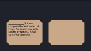 ____________5. It was
composed by National Artist
Felipe Padilla de Leon, with
libretto by National Artist
Guillermo Tolentino.
 