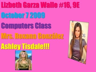 Lizbeth Garza Walle #16, 9E  October 7 2009  ComputersClass Mrs. Roxana González Ashley Tisdale!!! 