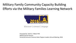 Presented by: Keith G. Tidball, PhD
NEAFCS Annual Session
Family & Consumer Sciences State Program Leaders Annual Meeting, 2016
Military Family Community Capacity Building
Efforts via the Military Families Learning Network
 