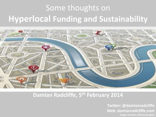 Some thoughts on 
Hyperlocal Funding and Sustainability 
Damian Radcliffe, 5th February 2014 
Twitter: @damianradcliffe 
Web: damianradcliffe.com 
Image via:http: //bit.ly/1eughoI 
 