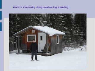 Winter is snowshoeing, skiing, snowboarding, iceskating....

 