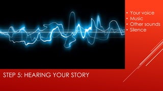 •   Your voice
                             •   Music
                             •   Other sounds
                             •   Silence




STEP 5: HEARING YOUR STORY
 