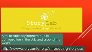 Aim: to radically improve public
conversation in the U.S. and around the
world
http://www.storycenter.org/introducing-storylab/
 