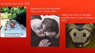 My family and food, 2000

                           Exploring the link between
                           food and culture, 2001
                                                        Telling the story of refugee
                                                        resettlement in New Zealand,
                                                        2004
 