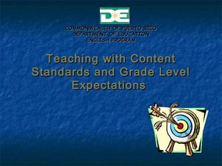 Teaching with ContentTeaching with Content
Standards and Grade LevelStandards and Grade Level
ExpectationsExpectations
COMMONWEALTH OF PUERTO RICOCOMMONWEALTH OF PUERTO RICO
DEPARTMENT OF EDUCATIONDEPARTMENT OF EDUCATION
ENGLISH PROGRAMENGLISH PROGRAM
 