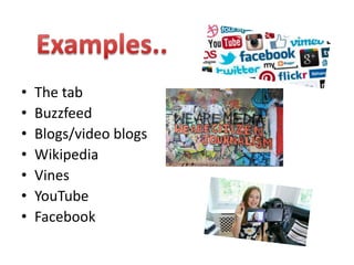 • The tab
• Buzzfeed
• Blogs/video blogs
• Wikipedia
• Vines
• YouTube
• Facebook
 