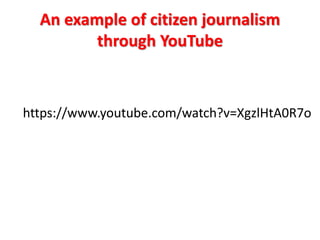 An example of citizen journalism
through YouTube
https://www.youtube.com/watch?v=XgzlHtA0R7o
 