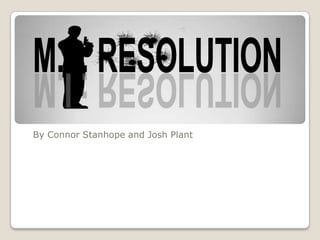 By Connor Stanhope and Josh Plant M.I : RESOLUTION 