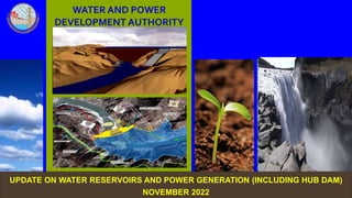 WATER AND POWER
DEVELOPMENT AUTHORITY
UPDATE ON WATER RESERVOIRS AND POWER GENERATION (INCLUDING HUB DAM)
NOVEMBER 2022
 