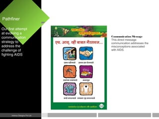 Pathfiner
Interics Designs Pvt Ltd
Communication Message
This direct message
communication addresses the
misconceptions associated
with AIDS.
Our first attempt
at evolving a
communication
strategy to
address the
challenge of
fighting AIDS
 