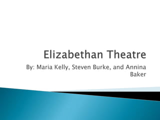 Elizabethan Theatre  By: Maria Kelly, Steven Burke, and Annina Baker 