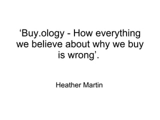 ‘ Buy.ology - How everything we believe about why we buy is wrong’.  Heather Martin 