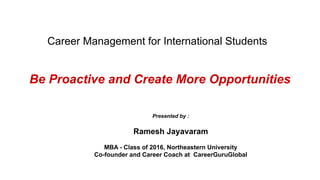 Career Management for International Students
Be Proactive and Create More Opportunities
Presented by :
Ramesh Jayavaram
MBA - Class of 2016, Northeastern University
Co-founder and Career Coach at CareerGuruGlobal
 