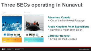 Three SECs operating in Nunavut

                 Adventure Canada
                 • Out of the Northwest Passage

                 Arctic Kingdom Polar Expeditions
                 • Narwhal & Polar Bear Safari

                 Carrefour Nunavut
                 • Living the Inuit Lifestyle
 