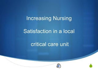 S
Increasing Nursing
Satisfaction in a local
critical care unit
 