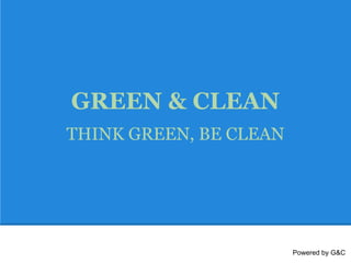 GREEN & CLEAN
THINK GREEN, BE CLEAN




                        Powered by G&C
 