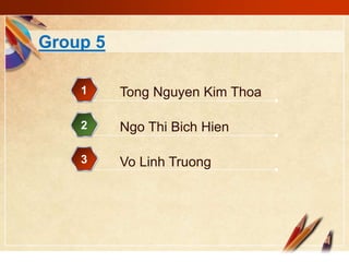 Group 5 
1 Tong Nguyen Kim Thoa 
2 Ngo Thi Bich Hien 
3 Vo Linh Truong 
 