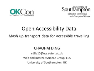 Open Accessibility Data
CHAOHAI DING
cd8e10@ecs.soton.ac.uk
Web and Internet Science Group, ECS
University of Southampton, UK
Mash up transport data for accessible travelling
 