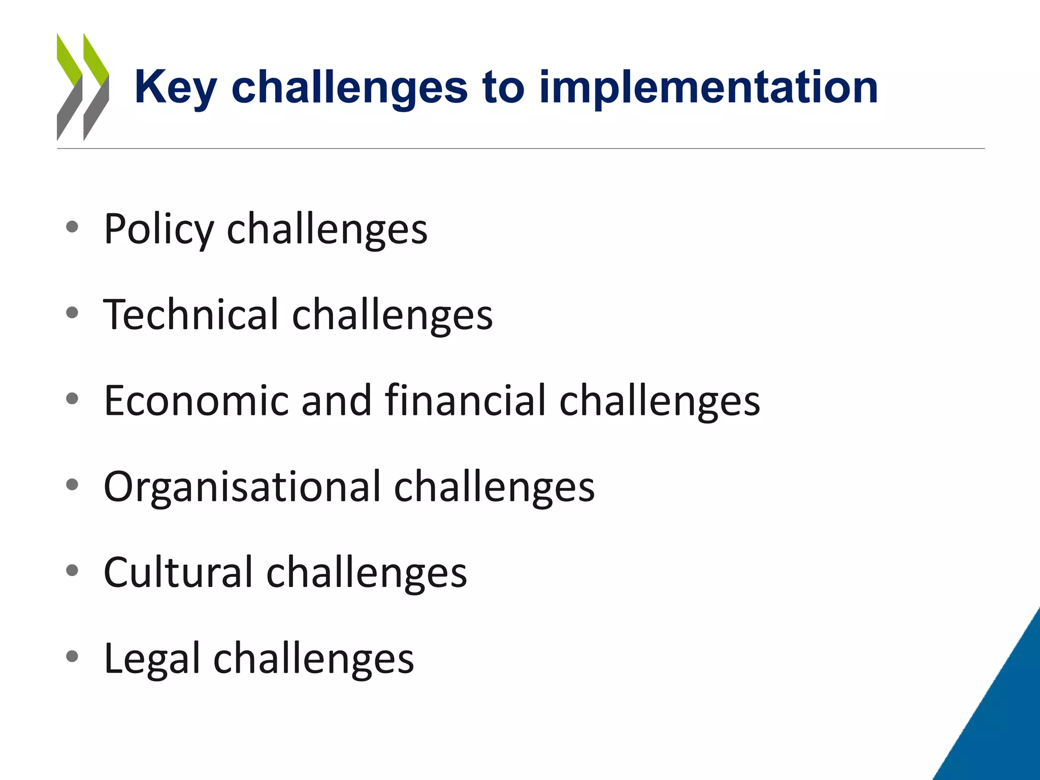 • Policy challenges
• Technical challenges
• Economic and financial challenges
• Organisational challenges
• Cultural challenges
• Legal challenges
Key challenges to implementation
 