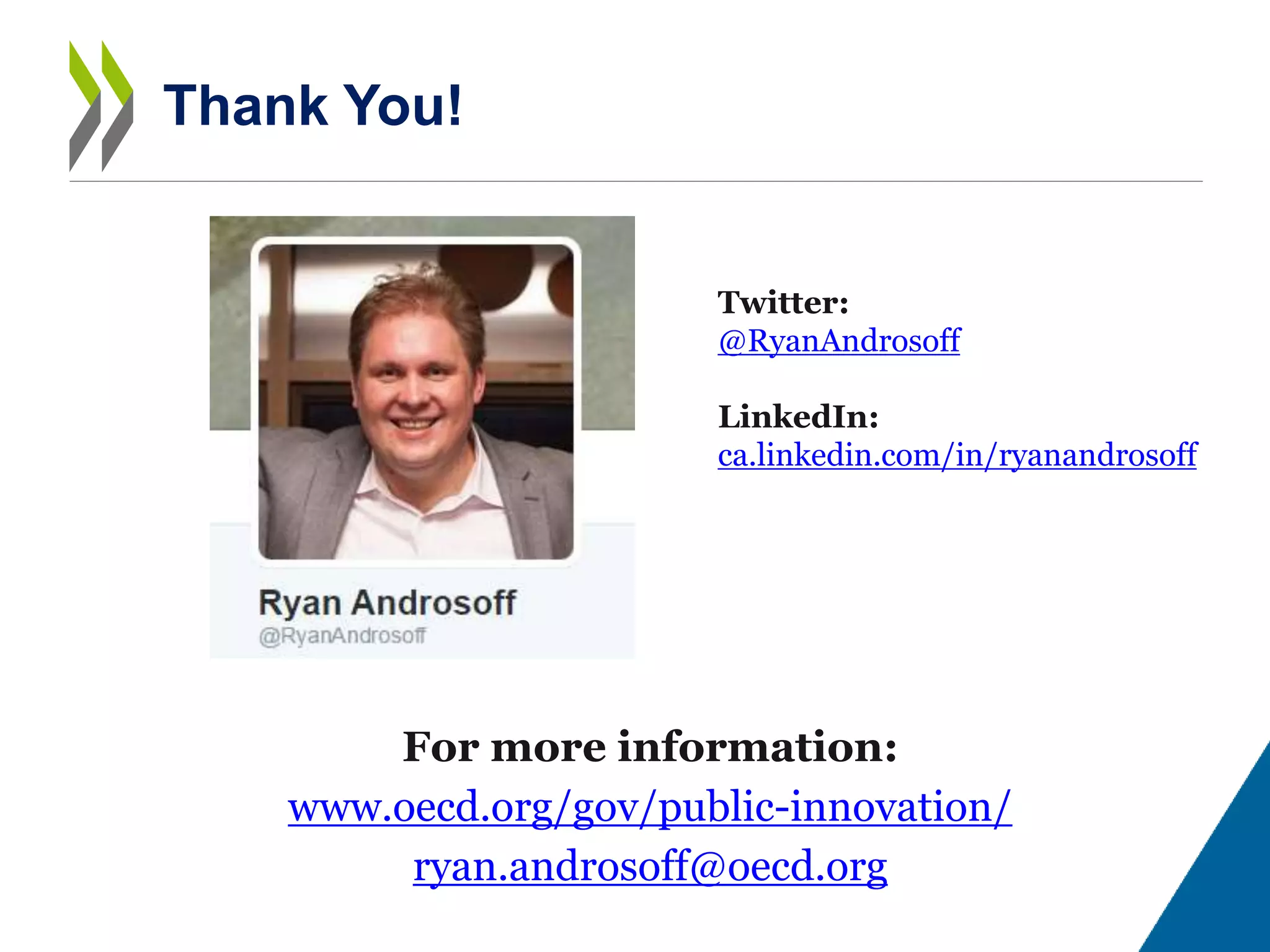 Thank You!
For more information:
www.oecd.org/gov/public-innovation/
ryan.androsoff@oecd.org
Twitter:
@RyanAndrosoff
LinkedIn:
ca.linkedin.com/in/ryanandrosoff
 