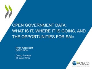 OPEN GOVERNMENT DATA:
WHAT IS IT, WHERE IT IS GOING, AND
THE OPPORTUNITIES FOR SAIS
Ryan Androsoff
OECD GOV
Quito, Ecuador
25 June 2015
 