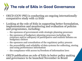 • OECD (GOV-PSI) is conducting an ongoing internationally
comparative study with 12 SAIs
• Looking at the role of SAIs in ...