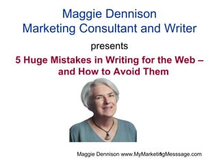 Maggie Dennison
 Marketing Consultant and Writer
               presents
5 Huge Mistakes in Writing for the Web –
        and How to Avoid Them




             Maggie Dennison www.MyMarketingMesssage.com
                                          1
 