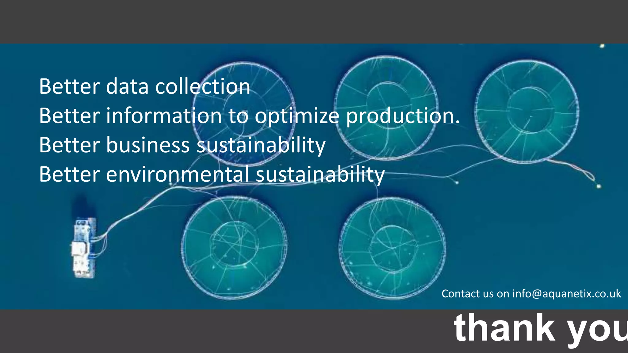 thank you
Better data collection
Better information to optimize production.
Better business sustainability
Better environmental sustainability
Contact us on info@aquanetix.co.uk
 