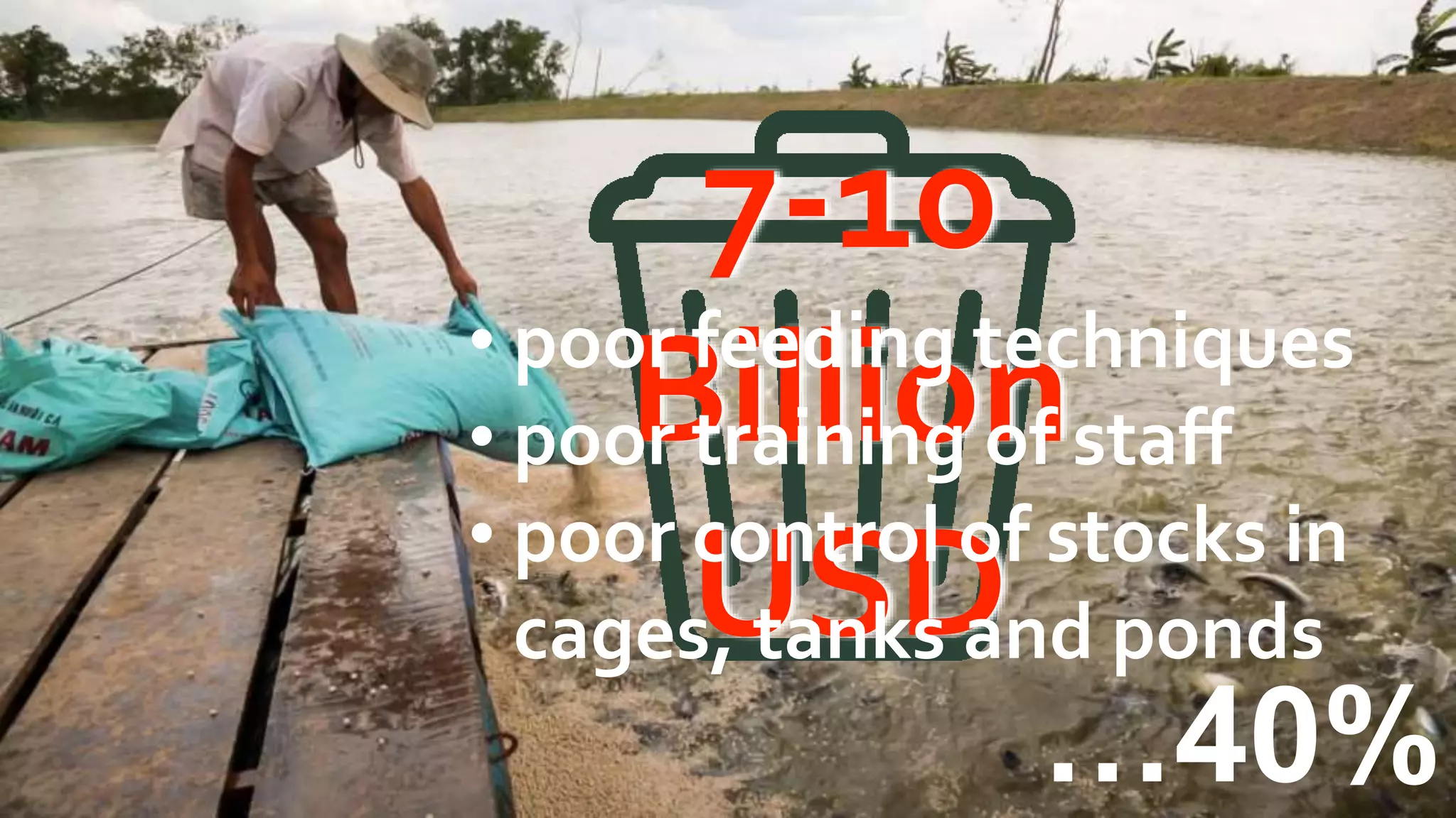 …40%
7-10
Billion
USD
• poor feeding techniques
• poor training of staff
• poor control of stocks in
cages, tanks and ponds
 
