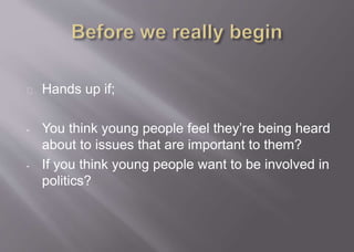 Hands up if;
- You think young people feel they’re being heard
about to issues that are important to them?
- If you think young people want to be involved in
politics?
 