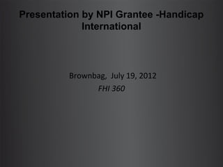 Presentation by NPI Grantee -Handicap
             International



          Brownbag, July 19, 2012
                FHI 360
 
