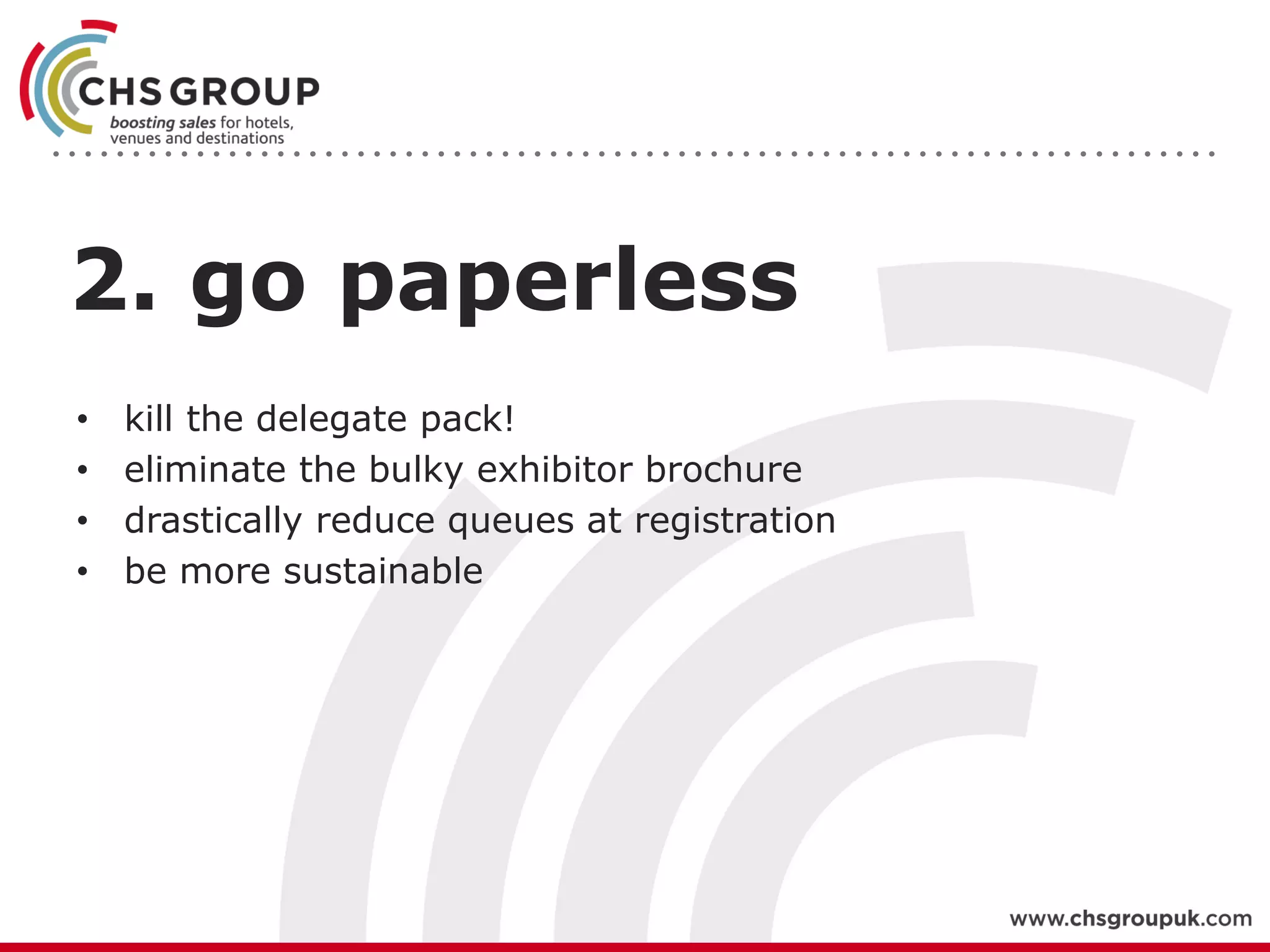 2. go paperless
• kill the delegate pack!
• eliminate the bulky exhibitor brochure
• drastically reduce queues at registration
• be more sustainable
 