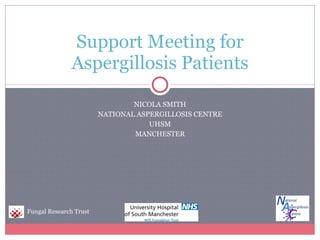 NICOLA SMITH NATIONAL ASPERGILLOSIS CENTRE UHSM MANCHESTER Support Meeting for Aspergillosis Patients Fungal Research Trust 