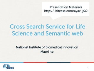Presentation Materials
http://l.bitcasa.com/ayav_jSQ	

Cross Search Service for Life
Science and Semantic web	
National Institute of Biomedical Innovation
Maori Ito	

1	

 