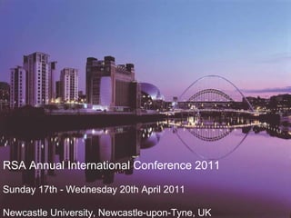 RSA Annual International Conference 2011 Sunday 17th - Wednesday 20th April 2011 Newcastle University, Newcastle-upon-Tyne, UK   