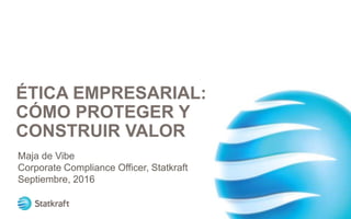 ÉTICA EMPRESARIAL:
CÓMO PROTEGER Y
CONSTRUIR VALOR
Maja de Vibe
Corporate Compliance Officer, Statkraft
Septiembre, 2016
 