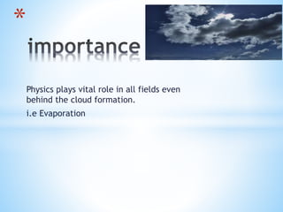 Physics plays vital role in all fields even
behind the cloud formation.
i.e Evaporation
*
 