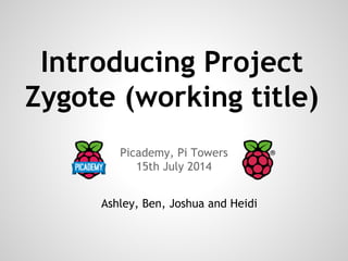Introducing Project
Zygote (working title)
Picademy, Pi Towers
15th July 2014
Ashley, Ben, Joshua and Heidi
 