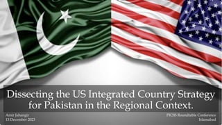 Dissecting the US Integrated Country Strategy
for Pakistan in the Regional Context.
Amir Jahangir PICSS Roundtable Conference
13 December 2023 Islamabad
 